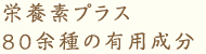 栄養素プラス80余種の有効成分