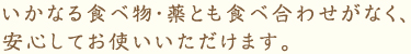 いかなる食べ物・薬とも食べ合わせがなく、安心してお使いいただけます。