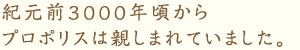 紀元前3000年頃からプロポリスは親しまれていました。