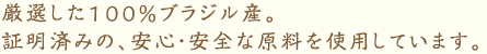厳選した100％ブラジル産。 証明済みの、安心・安全な原料を使用しています。