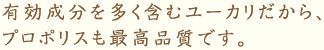 有効成分を多く含むユーカリだから、プロポリスも最高品質です。