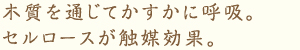 木質を通じてかすかに呼吸。セルロースが触媒効果。